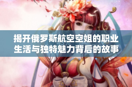 揭开俄罗斯航空空姐的职业生活与独特魅力背后的故事