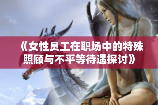 《女性员工在职场中的特殊照顾与不平等待遇探讨》