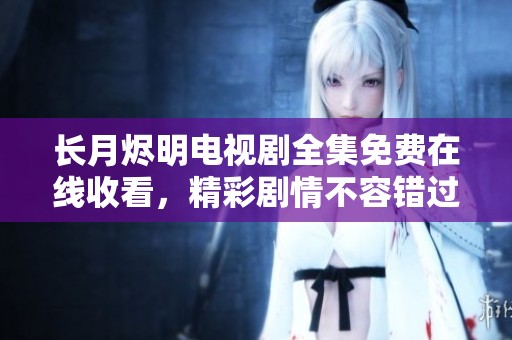 长月烬明电视剧全集免费在线收看，精彩剧情不容错过