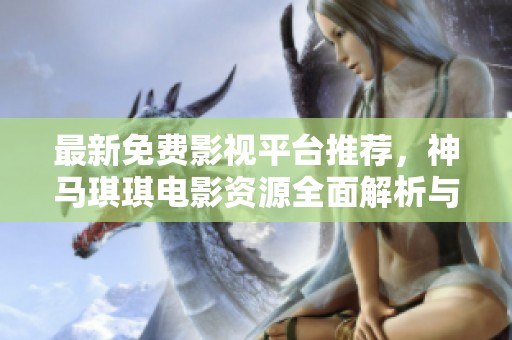 最新免费影视平台推荐，神马琪琪电影资源全面解析与分享