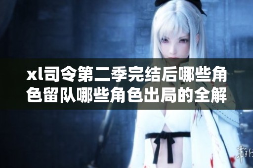 xl司令第二季完结后哪些角色留队哪些角色出局的全解析与期待