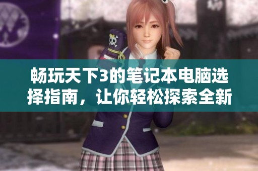 畅玩天下3的笔记本电脑选择指南，让你轻松探索全新游戏世界