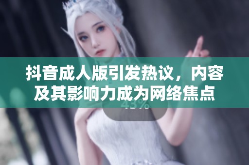 抖音成人版引发热议，内容及其影响力成为网络焦点