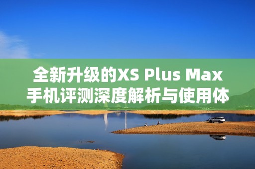 全新升级的XS Plus Max手机评测深度解析与使用体验分享