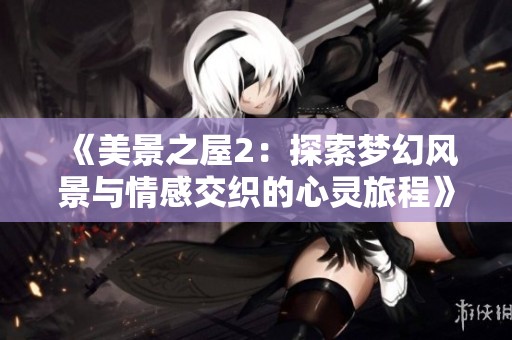 《美景之屋2：探索梦幻风景与情感交织的心灵旅程》