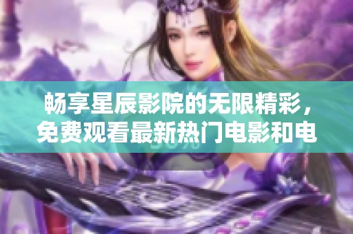 畅享星辰影院的无限精彩，免费观看最新热门电影和电视剧