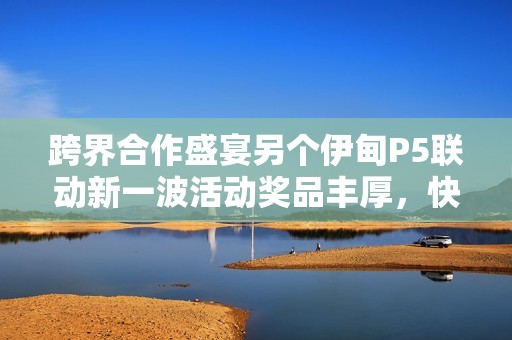 跨界合作盛宴另个伊甸P5联动新一波活动奖品丰厚，快来查看吧