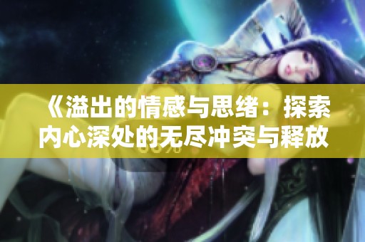 《溢出的情感与思绪：探索内心深处的无尽冲突与释放》