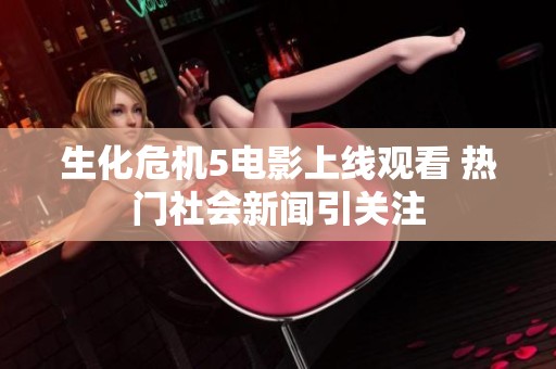 生化危机5电影上线观看 热门社会新闻引关注