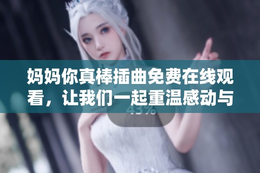 妈妈你真棒插曲免费在线观看，让我们一起重温感动与温暖瞬间
