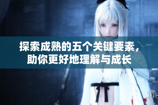 探索成熟的五个关键要素，助你更好地理解与成长