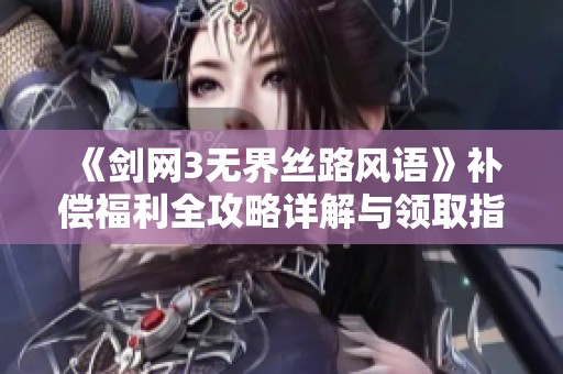 《剑网3无界丝路风语》补偿福利全攻略详解与领取指南