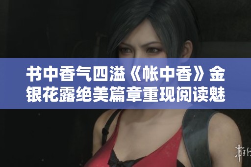 书中香气四溢《帐中香》金银花露绝美篇章重现阅读魅力