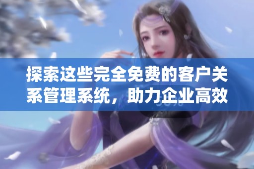 探索这些完全免费的客户关系管理系统，助力企业高效管理客户信息