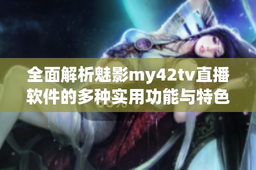 全面解析魅影my42tv直播软件的多种实用功能与特色服务