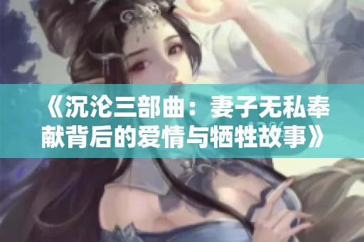 《沉沦三部曲：妻子无私奉献背后的爱情与牺牲故事》