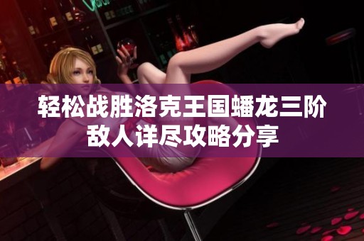 轻松战胜洛克王国蟠龙三阶敌人详尽攻略分享