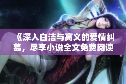 《深入白洁与高义的爱情纠葛，尽享小说全文免费阅读体验》