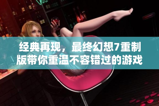 经典再现，最终幻想7重制版带你重温不容错过的游戏盛宴