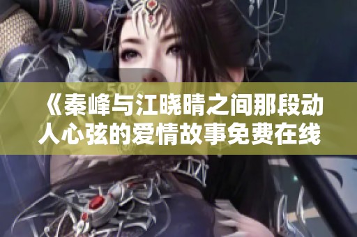 《秦峰与江晓晴之间那段动人心弦的爱情故事免费在线阅读》