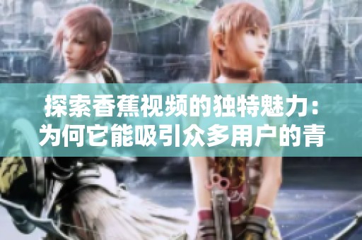 探索香蕉视频的独特魅力：为何它能吸引众多用户的青睐