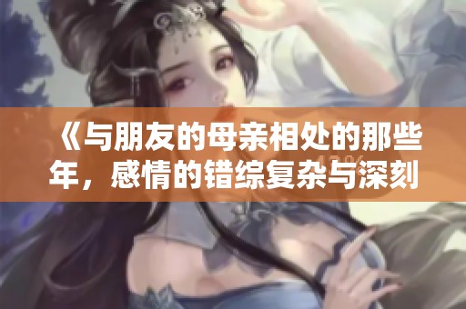 《与朋友的母亲相处的那些年，感情的错综复杂与深刻启示》