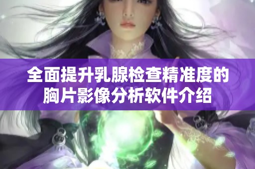 全面提升乳腺检查精准度的胸片影像分析软件介绍