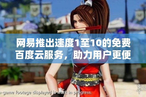 网易推出速度1至10的免费百度云服务，助力用户更便捷存储文件