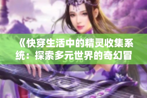 《快穿生活中的精灵收集系统：探索多元世界的奇幻冒险之旅》