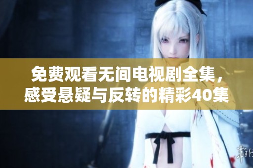 免费观看无间电视剧全集，感受悬疑与反转的精彩40集剧情体验