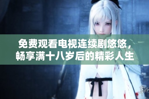 免费观看电视连续剧悠悠，畅享满十八岁后的精彩人生故事