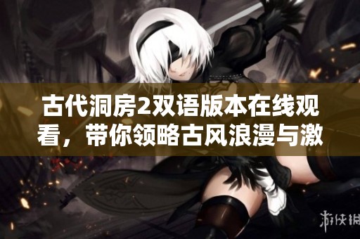 古代洞房2双语版本在线观看，带你领略古风浪漫与激情的结合