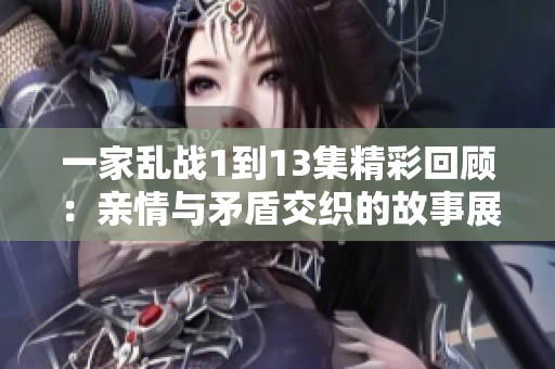 一家乱战1到13集精彩回顾：亲情与矛盾交织的故事展现