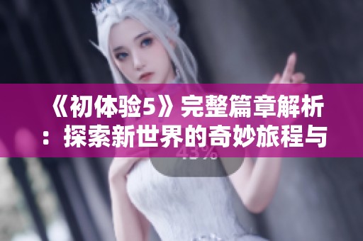 《初体验5》完整篇章解析：探索新世界的奇妙旅程与感悟