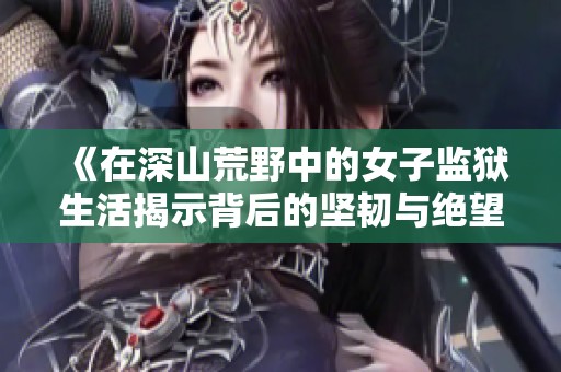 《在深山荒野中的女子监狱生活揭示背后的坚韧与绝望》