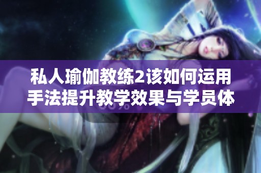 私人瑜伽教练2该如何运用手法提升教学效果与学员体验