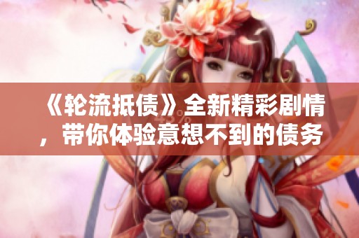 《轮流抵债》全新精彩剧情，带你体验意想不到的债务解脱之旅