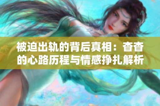 被迫出轨的背后真相：杳杳的心路历程与情感挣扎解析