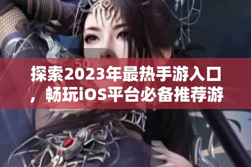 探索2023年最热手游入口，畅玩iOS平台必备推荐游戏清单
