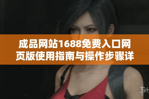 成品网站1688免费入口网页版使用指南与操作步骤详解