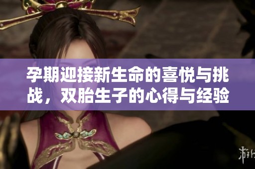 孕期迎接新生命的喜悦与挑战，双胎生子的心得与经验分享