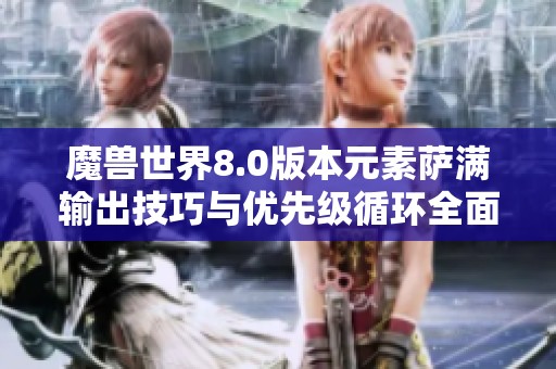 魔兽世界8.0版本元素萨满输出技巧与优先级循环全面解析指南