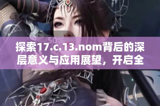 探索17.c.13.nom背后的深层意义与应用展望，开启全新视角与思考之路