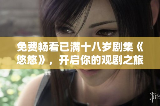 免费畅看已满十八岁剧集《悠悠》，开启你的观剧之旅吧！