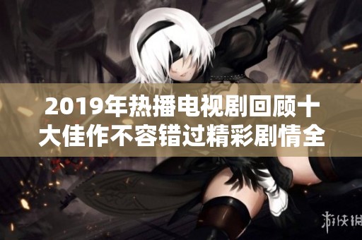 2019年热播电视剧回顾十大佳作不容错过精彩剧情全解析