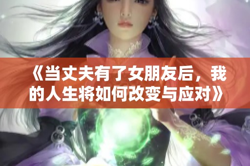 《当丈夫有了女朋友后，我的人生将如何改变与应对》
