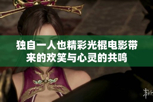 独自一人也精彩光棍电影带来的欢笑与心灵的共鸣