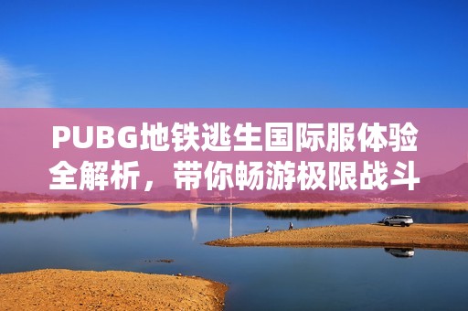 PUBG地铁逃生国际服体验全解析，带你畅游极限战斗新天地