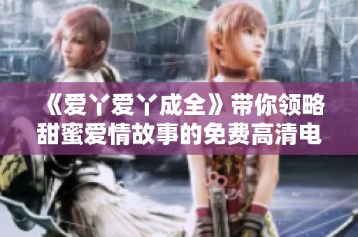《爱丫爱丫成全》带你领略甜蜜爱情故事的免费高清电视剧盛宴