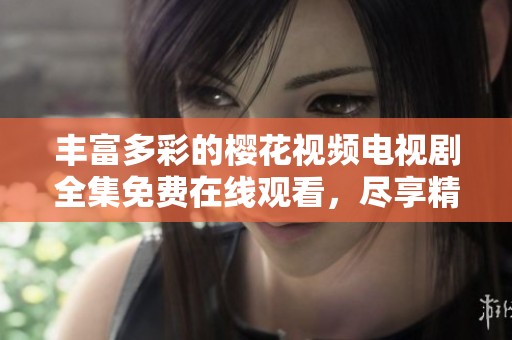 丰富多彩的樱花视频电视剧全集免费在线观看，尽享精彩影视时光